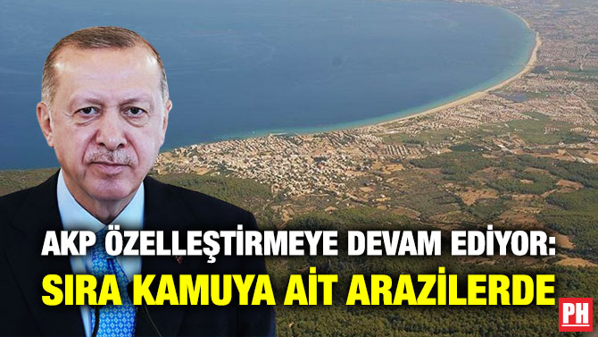 AKP Özelleştirmeye Devam Ediyor: Sıra Kamuya ait Arazilerde