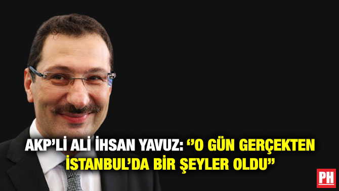 AKP’li Ali İhsan Yavuz: ”O Gün Gerçekten İstanbul’da Bir Şeyler Oldu”