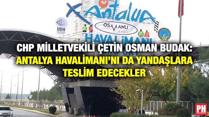 CHP Milletvekili Çetin Osman Budak: Antalya Havalimanı’nı da Yandaşlara Teslim Edecekler