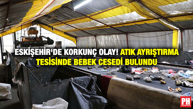 Eskişehir’de Korkunç Olay! Atık Ayrıştırma Tesisinde Bebek Cesedi Bulundu