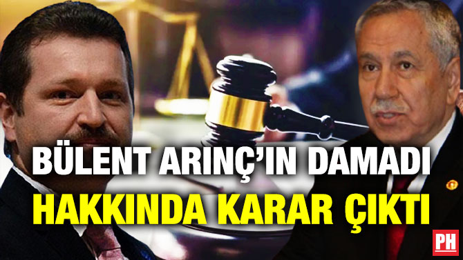 Bülent Arınç’ın Damadı Hakkında Karar Çıktı