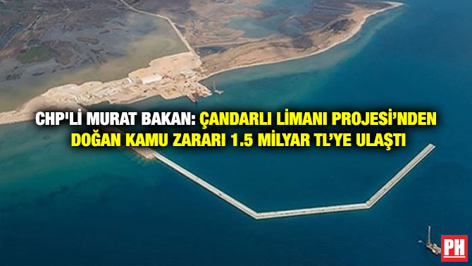 CHP’li Murat Bakan: Çandarlı Limanı Projesi’nden Doğan Kamu Zararı 1.5 Milyar TL’ye Ulaştı
