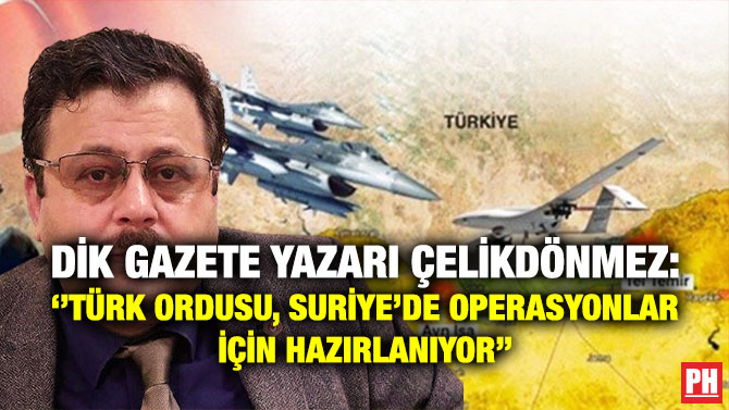 Dik Gazete Yazarı Çelikdönmez: ”Türk Ordusu, Suriye’de Operasyonlar için Hazırlanıyor”