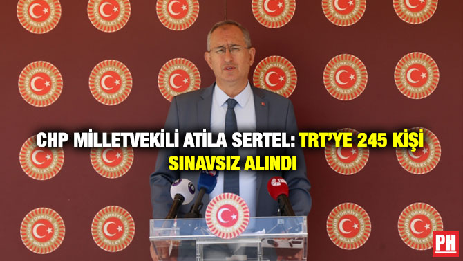 CHP  Milletvekili Atila Sertel: TRT’ye 245 Kişi Sınavsız Alındı