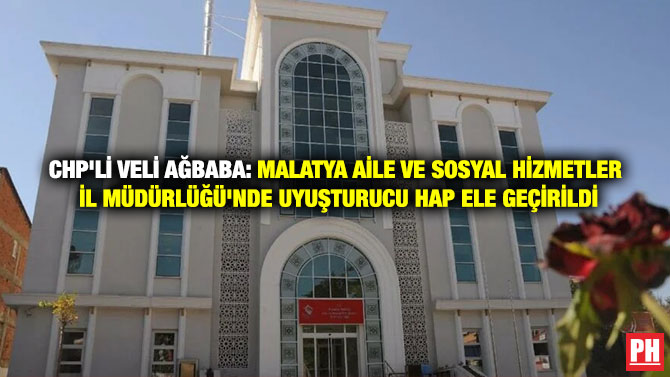 CHP’li Veli Ağbaba: Malatya Aile ve Sosyal Hizmetler İl Müdürlüğü’nde Uyuşturucu Hap Ele Geçirildi