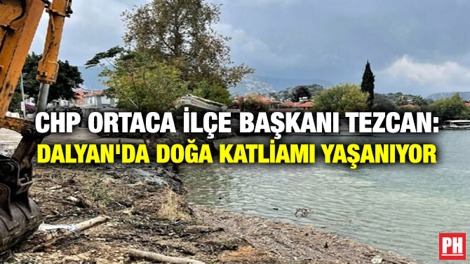 CHP Ortaca İlçe Başkanı Tezcan: Dalyan’da Doğa Katliamı Yaşanıyor