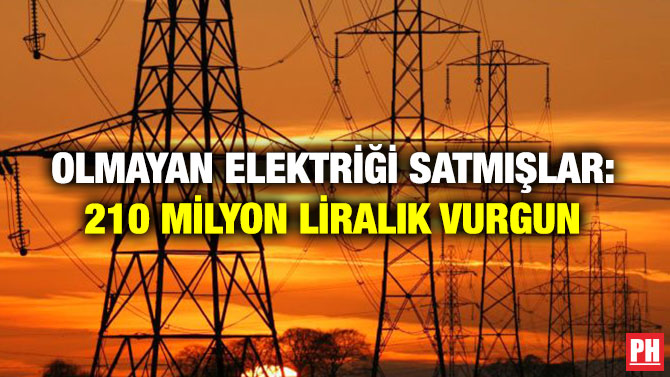 Olmayan Elektriği Satmışlar: 210 Milyon Liralık Vurgun