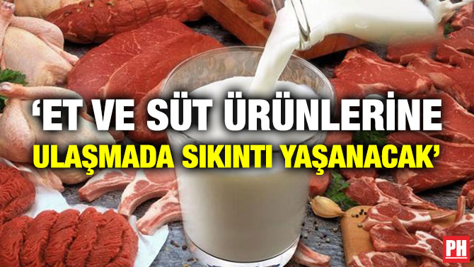 ‘Et ve Süt Ürünlerine Ulaşmada Sıkıntı Yaşanacak’
