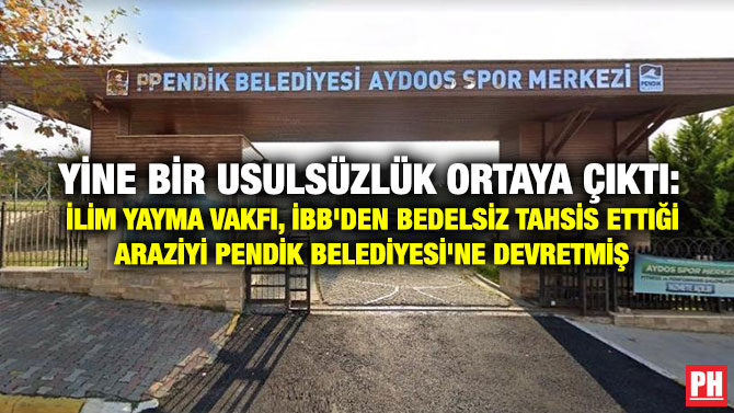 Yine Bir Usulsüzlük Ortaya Çıktı: İlim Yayma Vakfı, İBB’den Bedelsiz Tahsis Ettiği Araziyi Pendik Belediyesi’ne Devretmiş