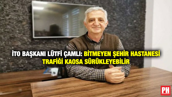 İTO Başkanı Lütfi Çamlı: Bitmeyen Şehir Hastanesi Trafiği Kaosa Sürükleyebilir
