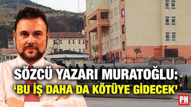 Sözcü Yazarı Muratoğlu: ‘Bu İş Daha da Kötüye Gidecek’