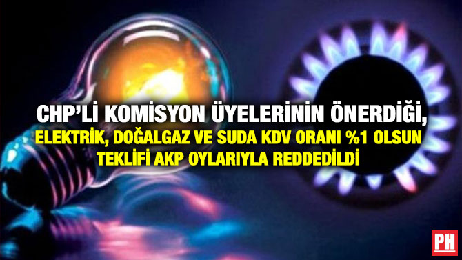 CHP’li Komisyon Üyelerinin Önerdiği, Elektrik, Doğalgaz ve Suda KDV Oranı %1 Olsun Teklifi AKP Oylarıyla Reddedildi