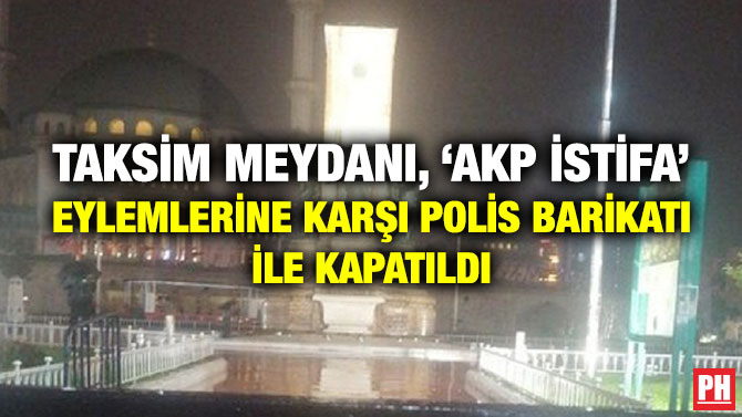 Taksim Meydanı, ‘AKP İstifa’ Eylemlerine Karşı Polis Barikatı ile Kapatıldı