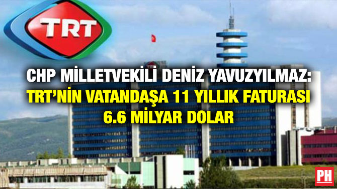 CHP Milletvekili Deniz Yavuzyılmaz: TRT’nin Vatandaşa 11 Yıllık Faturası 6.6 Milyar Dolar