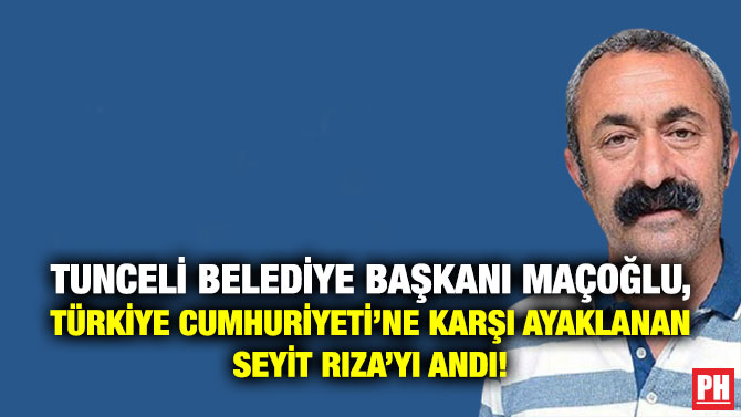 Tunceli Belediye Başkanı Maçoğlu, Türkiye Cumhuriyeti’ne Karşı Ayaklanan Seyit Rıza’yı Andı!