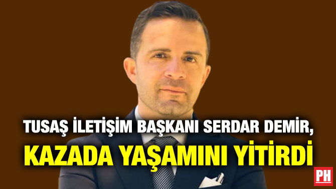 TUSAŞ İletişim Başkanı Serdar Demir, Kazada Yaşamını Yitirdi