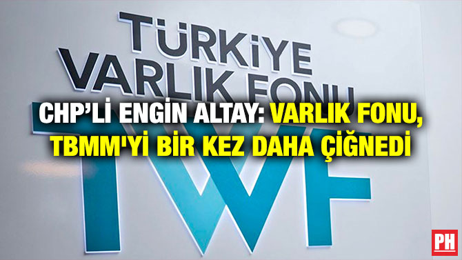 CHP’li Engin Altay: Varlık Fonu, TBMM’yi Bir Kez Daha Çiğnedi
