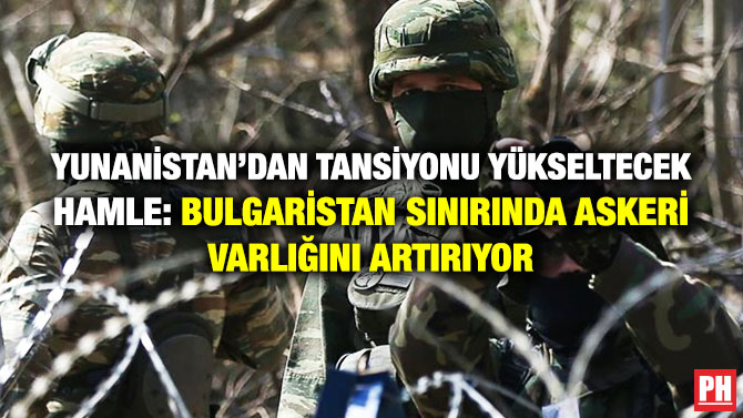 Yunanistan’dan Tansiyonu Yükseltecek Hamle: Bulgaristan Sınırında Askeri Varlığını Artırıyor