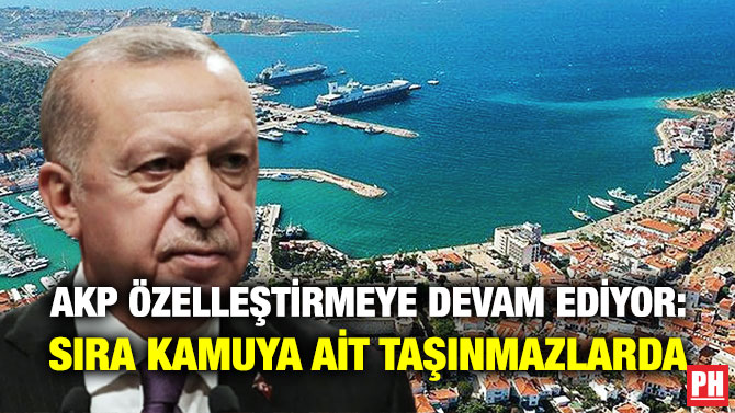 AKP Özelleştirmeye Devam Ediyor: Sıra Kamuya ait Taşınmazlarda