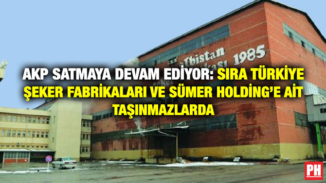 AKP Satmaya Devam Ediyor: Sıra Türkiye Şeker Fabrikaları ve Sümer Holding’e ait Taşınmazlarda