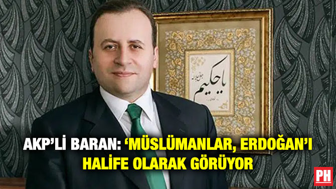 AKP’li Baran: ‘Müslümanlar, Erdoğan’ı Halife Olarak Görüyor’