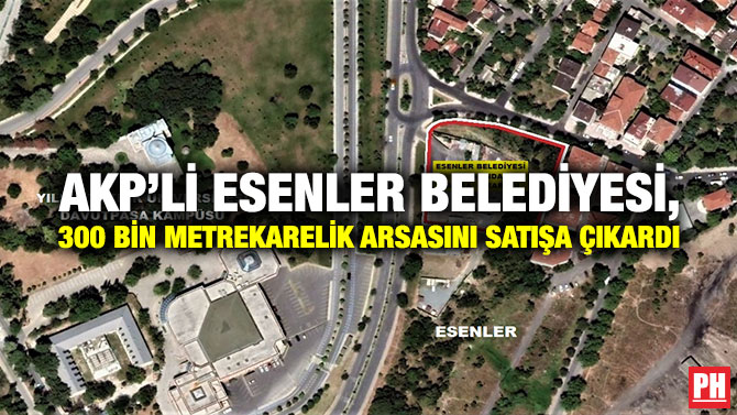 AKP’li Esenler Belediyesi, 300 Bin Metrekarelik Arsasını Satışa Çıkardı