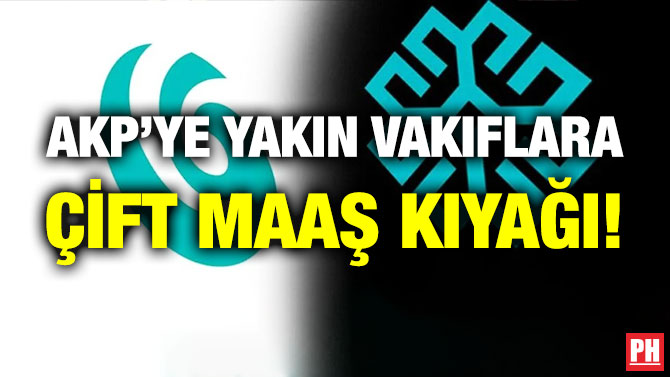 AKP’ye Yakın Vakıflara Çift Maaş Kıyağı!