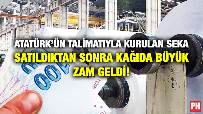 Atatürk’ün Talimatıyla Kurulan SEKA Satıldıktan Sonra Kağıda Büyük Zam Geldi!