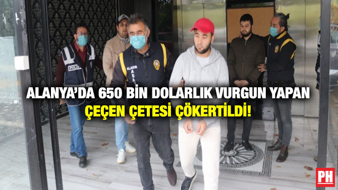 Alanya’da 650 Bin Dolarlık Vurgun Yapan Çeçen Çetesi Çökertildi!