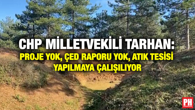 CHP Milletvekili Tarhan: Proje Yok, ÇED Raporu Yok, Atık Tesisi Yapılmaya Çalışılıyor