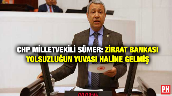 CHP Milletvekili Sümer: Ziraat Bankası Yolsuzluğun Yuvası Haline Gelmiş