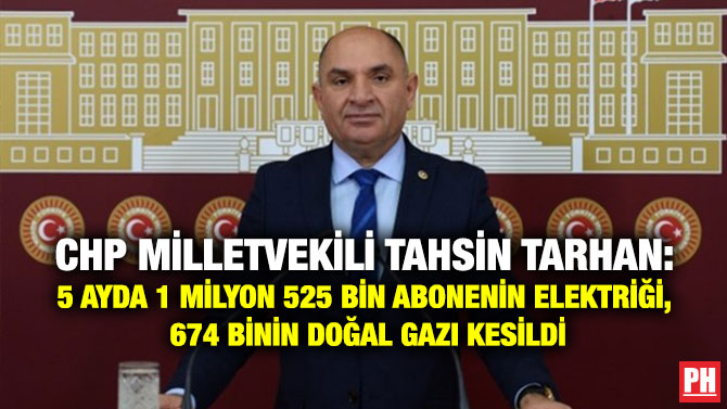 CHP Milletvekili Tahsin Tarhan: 5 Ayda 1 Milyon 525 Bin Abonenin Elektriği, 674 Binin Doğal Gazı Kesildi