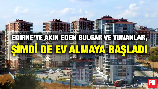 Edirne’ye Akın Eden Bulgar ve Yunanlar, Şimdi de Ev Almaya Başladı
