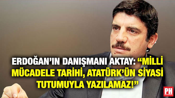 Erdoğan’ın Danışmanı Aktay: “Milli Mücadele Tarihi, Atatürk’ün Siyasi Tutumuyla Yazılamaz!”