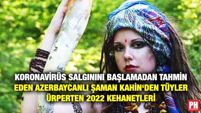 Koronavirüs Salgını Başlamadan Tahmin Eden Azerbaycanlı Şaman Kahin‘den Tüyler Ürperten 2022 Kehanetleri
