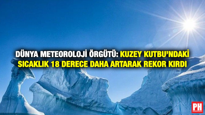 Dünya Meteoroloji Örgütü: Kuzey Kutbu’ndaki Sıcaklık 18 Derece Daha Artarak Rekor Kırdı