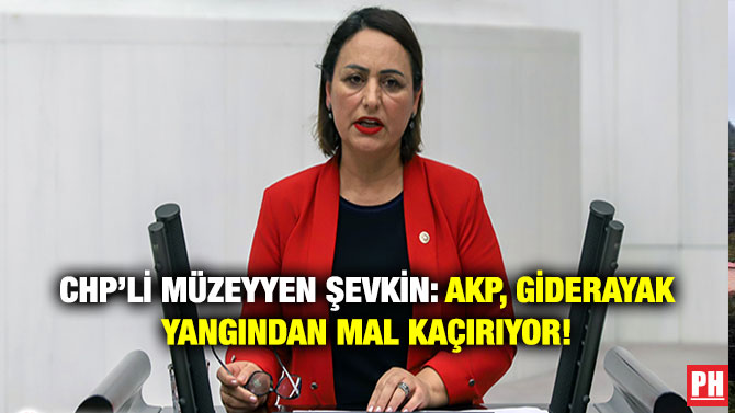 CHP’li Müzeyyen Şevkin: AKP, Giderayak Yangından Mal Kaçırıyor!