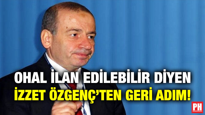 OHAL İlan Edilebilir Diyen İzzet Özgenç’ten Geri Adım!