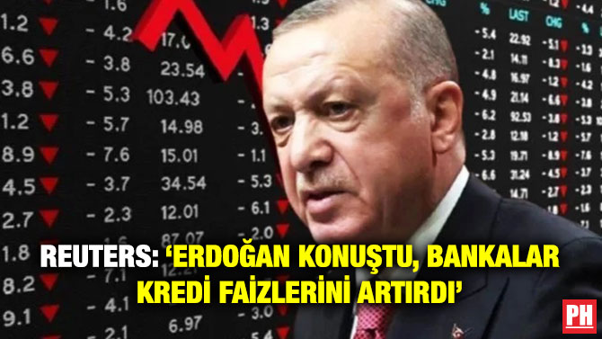 Reuters: ‘Erdoğan Konuştu, Bankalar Kredi Faizlerini Artırdı’