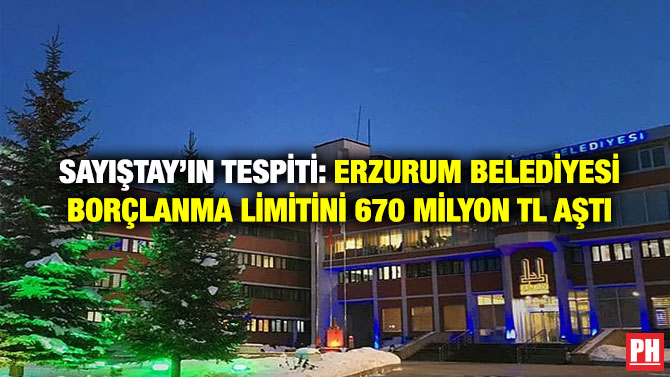 Sayıştay’ın Tespiti: Erzurum Belediyesi Borçlanma Limitini 670 Milyon TL Aştı