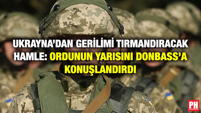 Ukrayna’dan Gerilimi Tırmandıracak Hamle: Ordunun Yarısını Donbass’a Konuşlandırdı