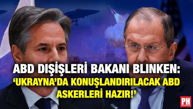 ABD Dışişleri Bakanı Blinken: ‘Ukrayna’da Konuşlandırılacak ABD Askerleri Hazır!’