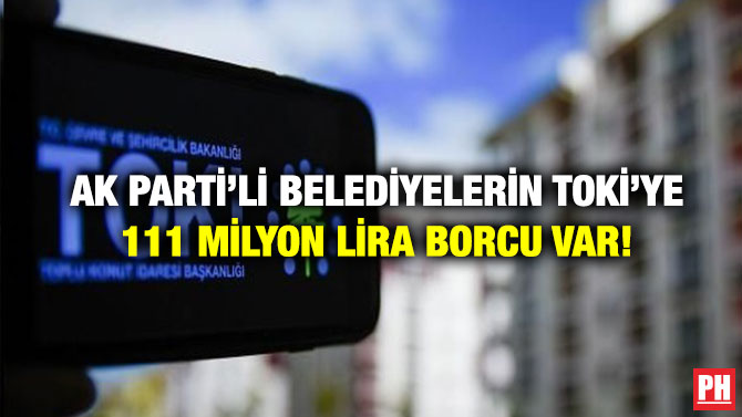 AK Parti’li Belediyelerin TOKİ’ye 111 Milyon Lira Borcu Var!