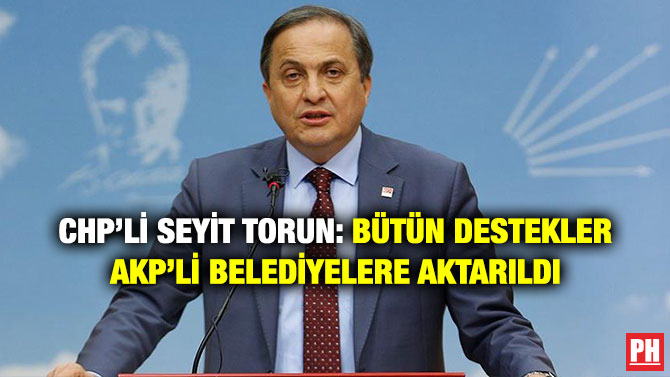 CHP’li Seyit Torun: Bütün Destekler AKP’li Belediyelere Aktarıldı