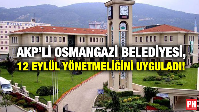 AKP’li Osmangazi Belediyesi, 12 Eylül Yönetmeliğini Uyguladı!