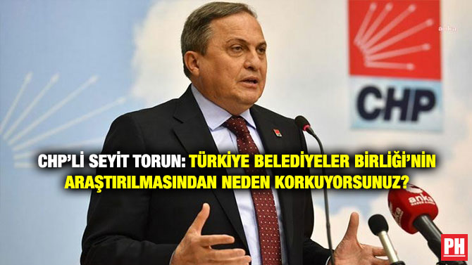 CHP’li Seyit Torun: Türkiye Belediyeler Birliği’nin Araştırılmasından Neden Korkuyorsunuz?