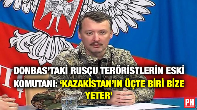 Donbas’taki Rusçu Teröristlerin Eski Komutanı: ‘Kazakistan’ın Üçte Biri Bize Yeter’