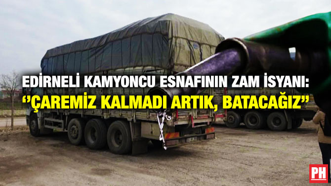 Edirneli Kamyoncu Esnafının Zam İsyanı: ”Çaremiz Kalmadı Artık, Batacağız”