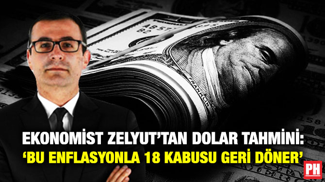 Ekonomist Zelyut’tan Dolar Tahmini: ‘Bu Enflasyonla 18 Kabusu Geri Döner’