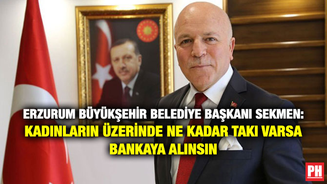 Erzurum Büyükşehir Belediye Başkanı Sekmen: Kadınların Üzerinde ne Kadar Takı Varsa Bankaya Alınsın